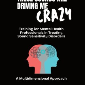 "These Sounds are Driving Me Crazy" Training for Mental Health Professionals in Treating Sound Sensitivity Disorders (Revised Edition)